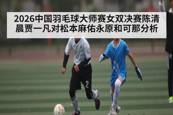 2026中国羽毛球大师赛女双决赛陈清晨贾一凡对松本麻佑永原和可那分析